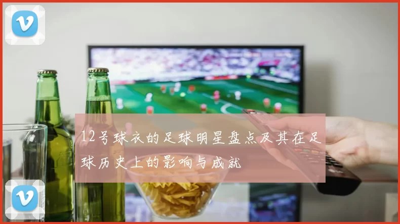 12号球衣的足球明星盘点及其在足球历史上的影响与成就