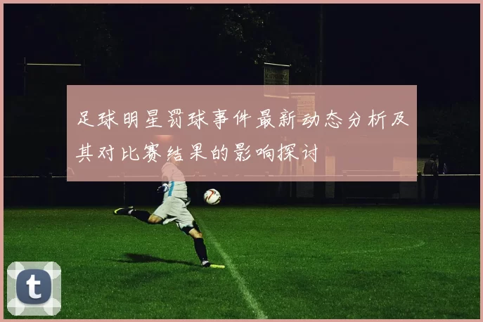 足球明星罚球事件最新动态分析及其对比赛结果的影响探讨