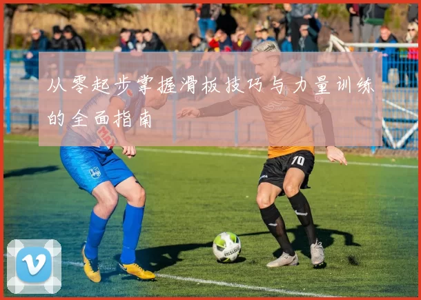 从零起步掌握滑板技巧与力量训练的全面指南