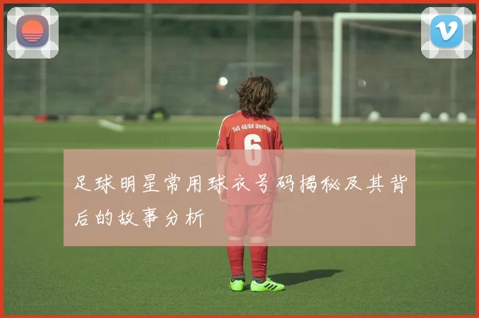 足球明星常用球衣号码揭秘及其背后的故事分析