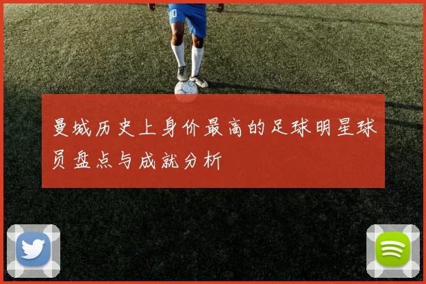 曼城历史上身价最高的足球明星球员盘点与成就分析