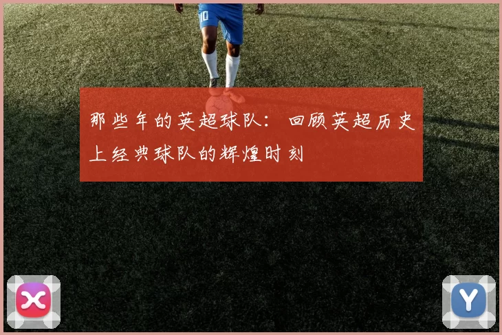 那些年的英超球队：回顾英超历史上经典球队的辉煌时刻