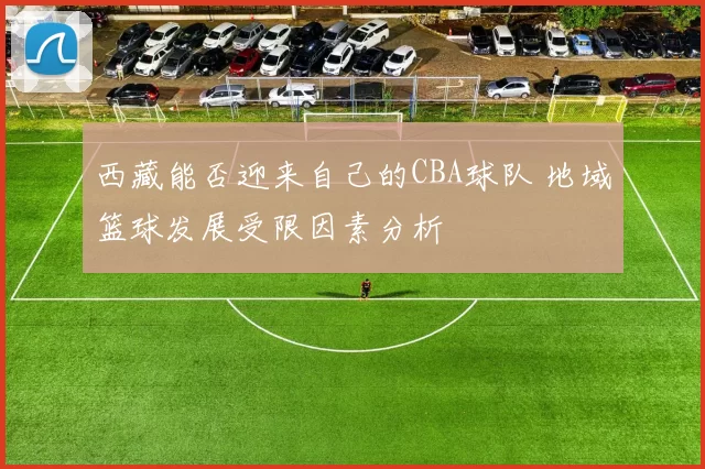西藏能否迎来自己的CBA球队 地域篮球发展受限因素分析