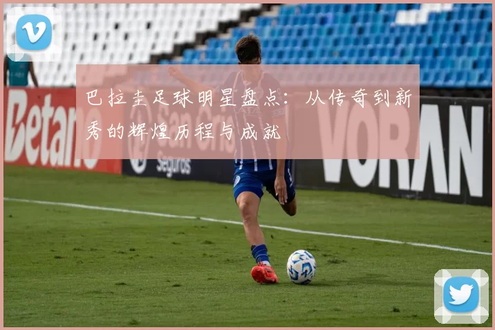 巴拉圭足球明星盘点：从传奇到新秀的辉煌历程与成就