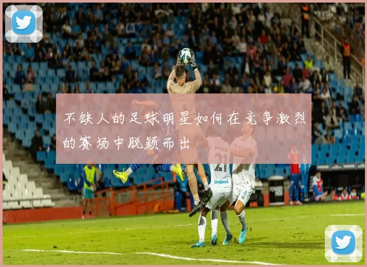 不缺人的足球明星如何在竞争激烈的赛场中脱颖而出