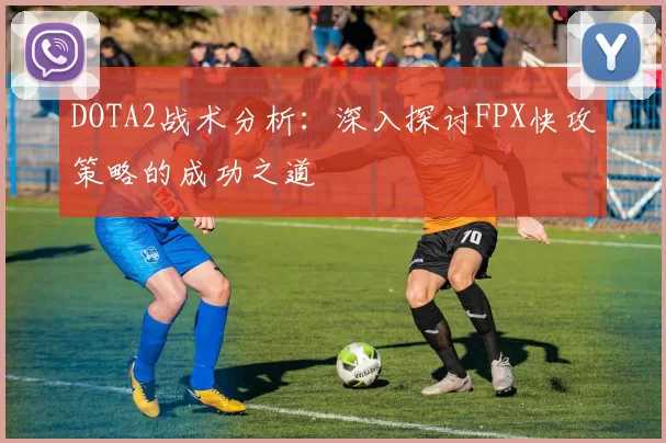 DOTA2战术分析：深入探讨FPX快攻策略的成功之道