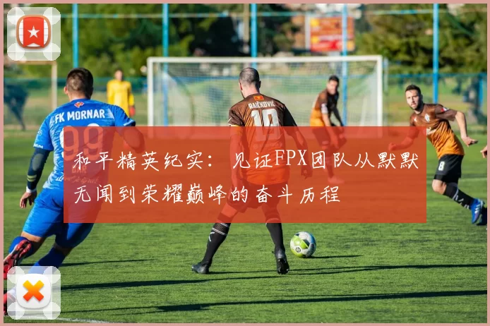 和平精英纪实：见证FPX团队从默默无闻到荣耀巅峰的奋斗历程