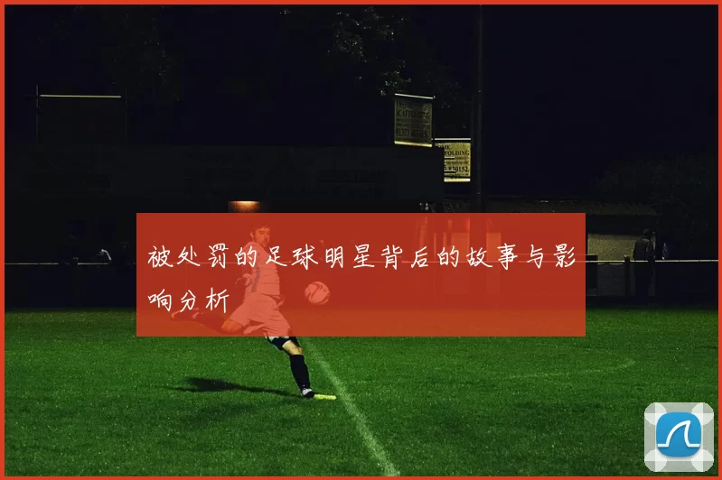 被处罚的足球明星背后的故事与影响分析