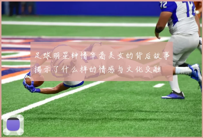 足球明星钟情华裔美女的背后故事揭示了什么样的情感与文化交融