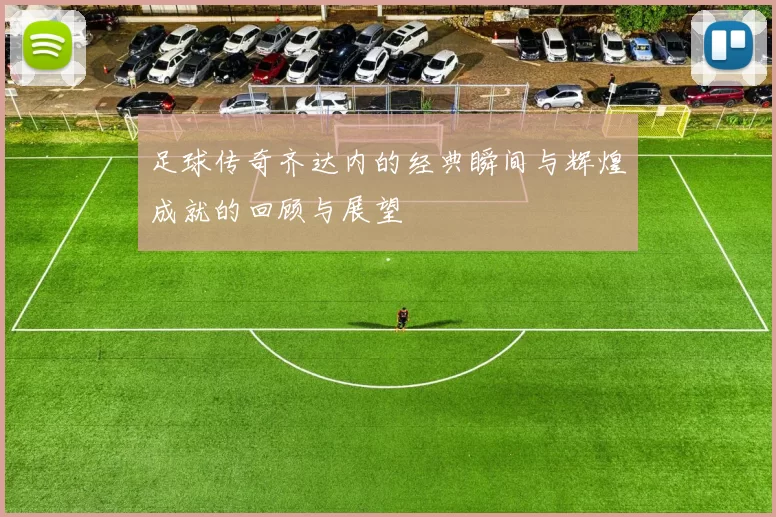 足球传奇齐达内的经典瞬间与辉煌成就的回顾与展望