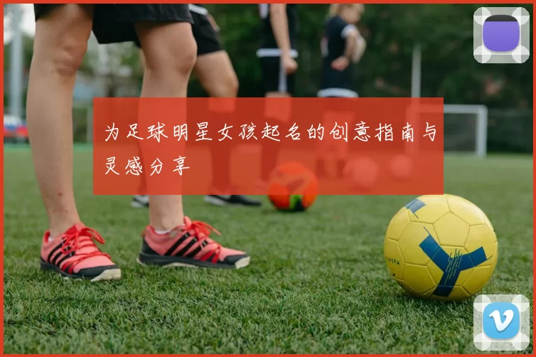 为足球明星女孩起名的创意指南与灵感分享