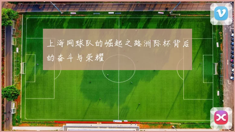 上海网球队的崛起之路洲际杯背后的奋斗与荣耀