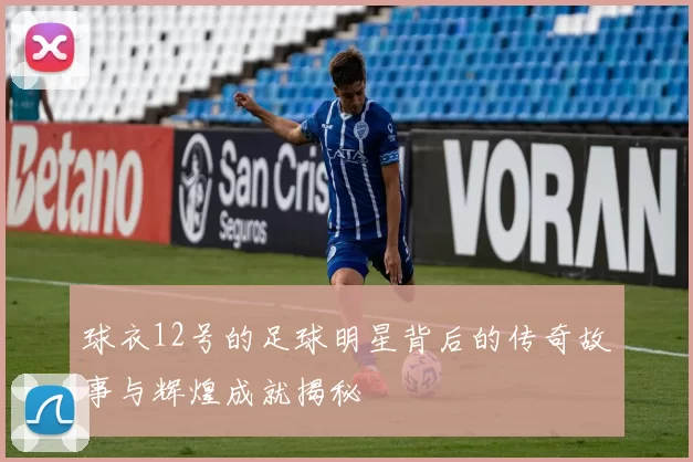 球衣12号的足球明星背后的传奇故事与辉煌成就揭秘