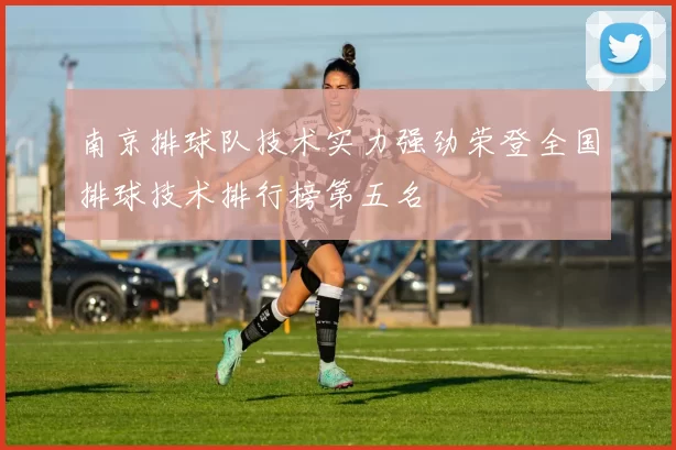 南京排球队技术实力强劲荣登全国排球技术排行榜第五名