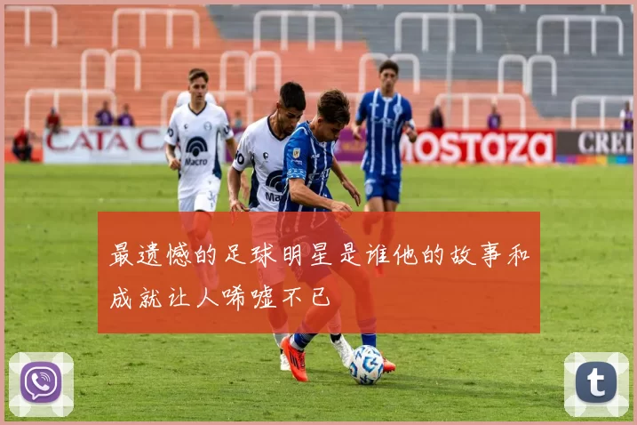 最遗憾的足球明星是谁他的故事和成就让人唏嘘不已