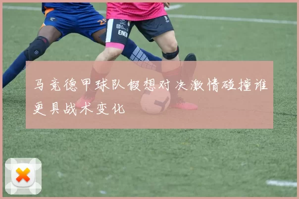 马竞德甲球队假想对决激情碰撞谁更具战术变化