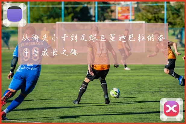 从街头小子到足球巨星迪巴拉的奋斗与成长之路