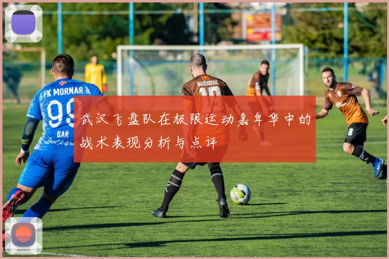 武汉飞盘队在极限运动嘉年华中的战术表现分析与点评