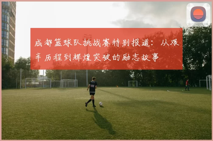 成都篮球队挑战赛特别报道：从艰辛历程到辉煌突破的励志故事