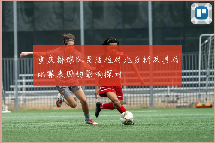 重庆排球队灵活性对比分析及其对比赛表现的影响探讨