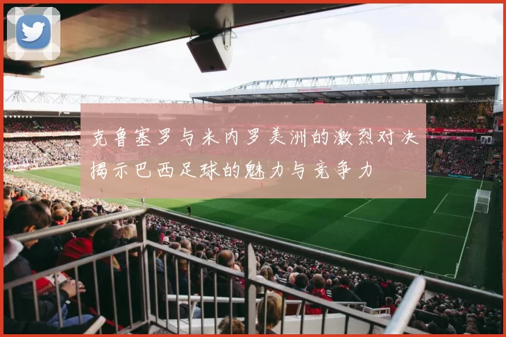 克鲁塞罗与米内罗美洲的激烈对决揭示巴西足球的魅力与竞争力