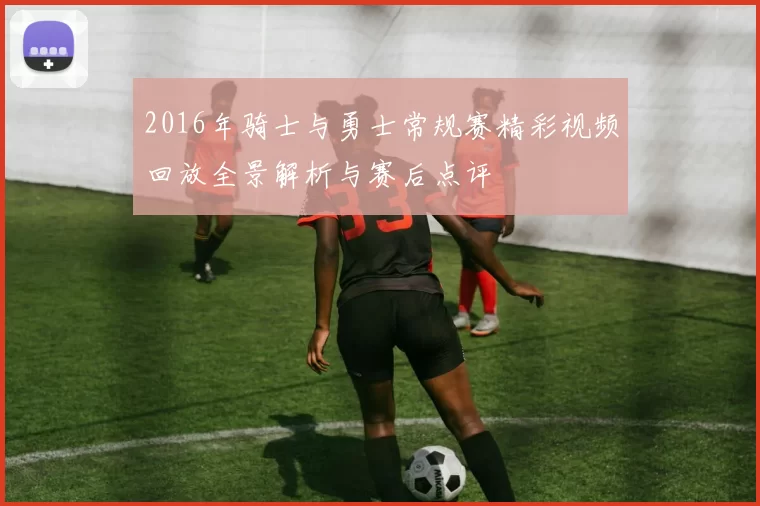 2016年骑士与勇士常规赛精彩视频回放全景解析与赛后点评