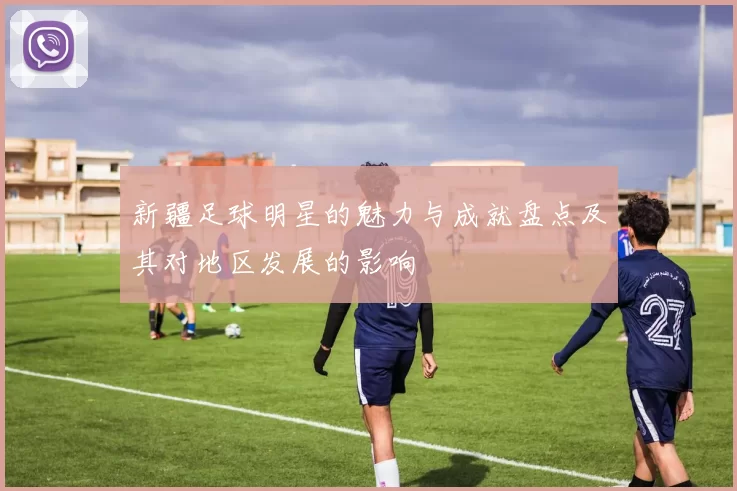 新疆足球明星的魅力与成就盘点及其对地区发展的影响