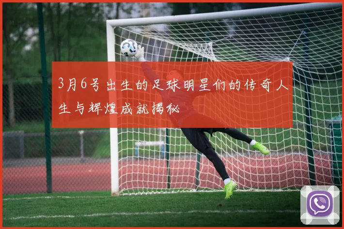 3月6号出生的足球明星们的传奇人生与辉煌成就揭秘