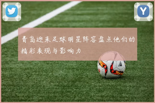 青岛迎来足球明星阵容盘点他们的精彩表现与影响力
