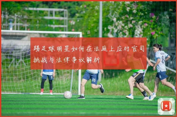 踢足球明星如何在法庭上应对官司挑战与法律争议解析