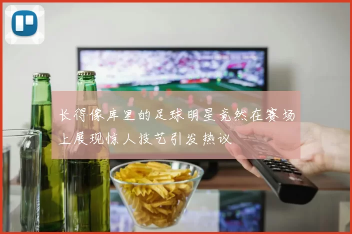 长得像库里的足球明星竟然在赛场上展现惊人技艺引发热议