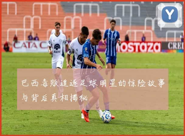 巴西毒贩追逐足球明星的惊险故事与背后真相揭秘