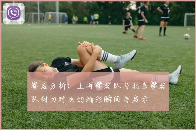 赛后分析：上海攀岩队与北京攀岩队耐力对决的精彩瞬间与启示