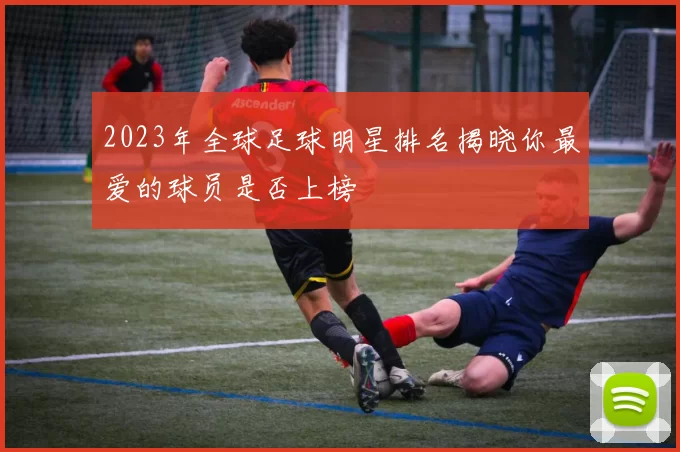 2023年全球足球明星排名揭晓你最爱的球员是否上榜