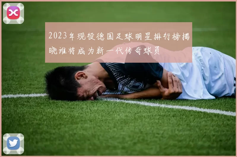 2023年现役德国足球明星排行榜揭晓谁将成为新一代传奇球员