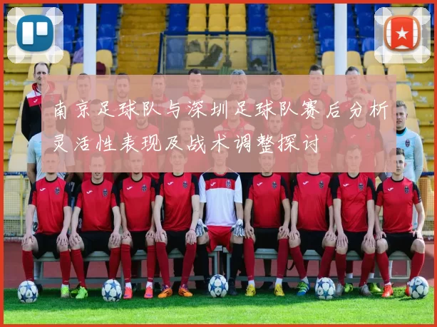 南京足球队与深圳足球队赛后分析灵活性表现及战术调整探讨