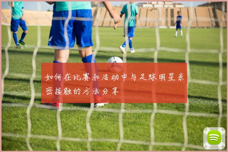 如何在比赛和活动中与足球明星亲密接触的方法分享