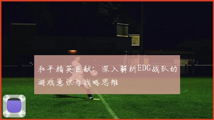 和平精英巨献：深入解析EDG战队的游戏意识与战略思维