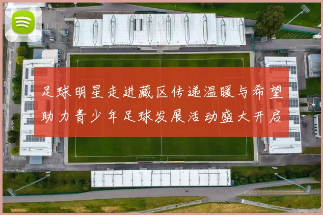 足球明星走进藏区传递温暖与希望助力青少年足球发展活动盛大开启