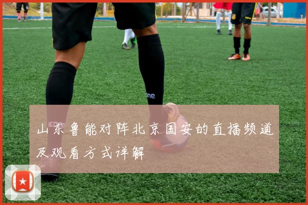 山东鲁能对阵北京国安的直播频道及观看方式详解