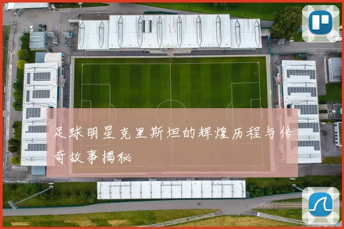足球明星克里斯坦的辉煌历程与传奇故事揭秘