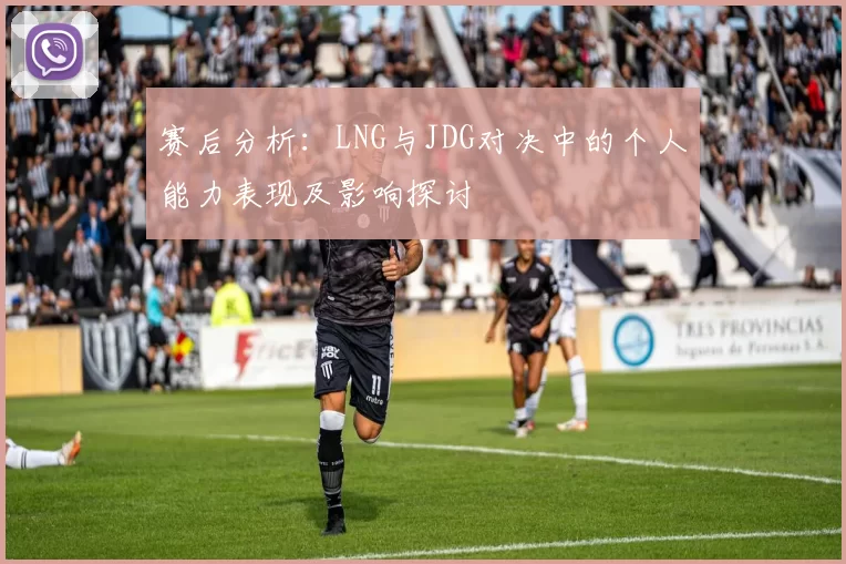 赛后分析：LNG与JDG对决中的个人能力表现及影响探讨