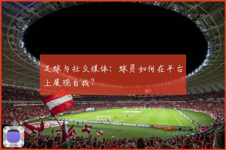 足球与社交媒体：球员如何在平台上展现自我？