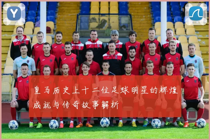 皇马历史上十二位足球明星的辉煌成就与传奇故事解析