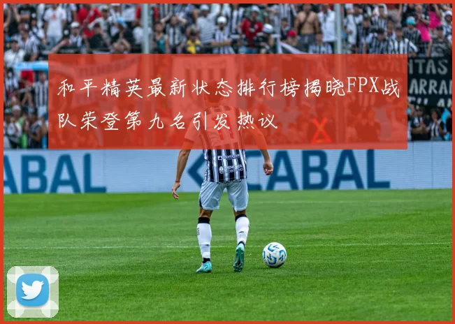 和平精英最新状态排行榜揭晓FPX战队荣登第九名引发热议