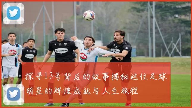 探寻13号背后的故事揭秘这位足球明星的辉煌成就与人生旅程