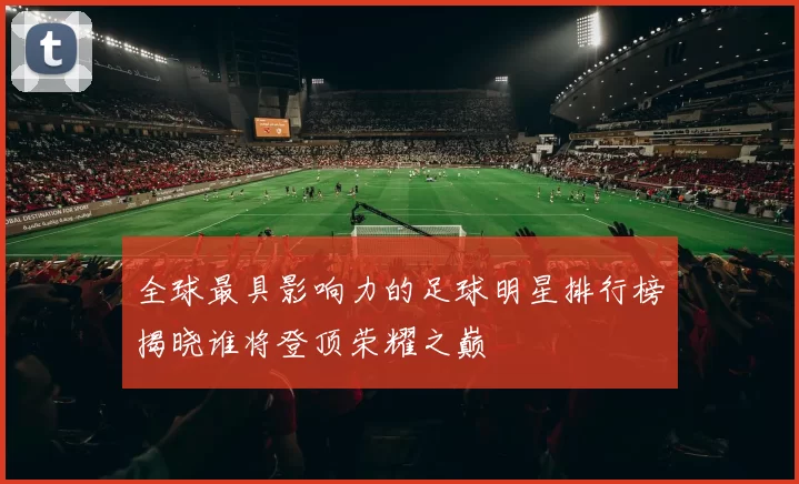 全球最具影响力的足球明星排行榜揭晓谁将登顶荣耀之巅