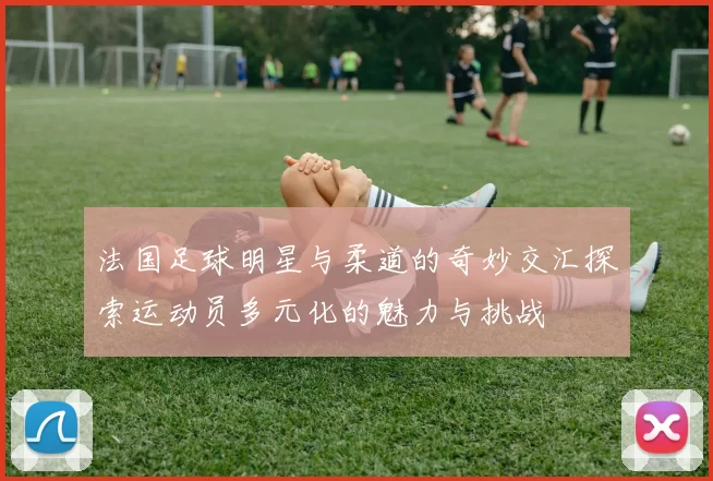 法国足球明星与柔道的奇妙交汇探索运动员多元化的魅力与挑战