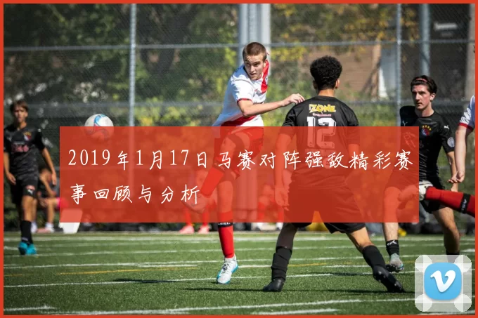 2019年1月17日马赛对阵强敌精彩赛事回顾与分析