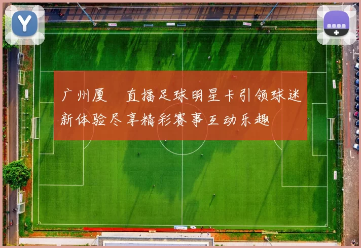 广州厦滘直播足球明星卡引领球迷新体验尽享精彩赛事互动乐趣